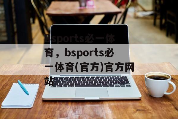 Bsports必一体育，bsports必一体育(官方)官方网站