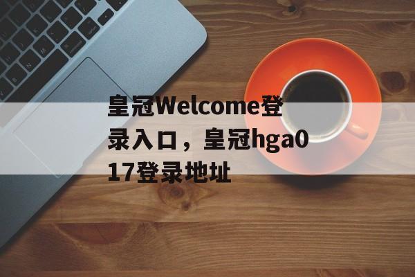 皇冠Welcome登录入口，皇冠hga017登录地址