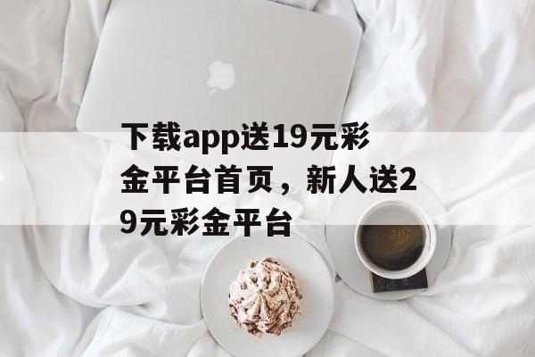 下载app送19元彩金平台首页，新人送29元彩金平台