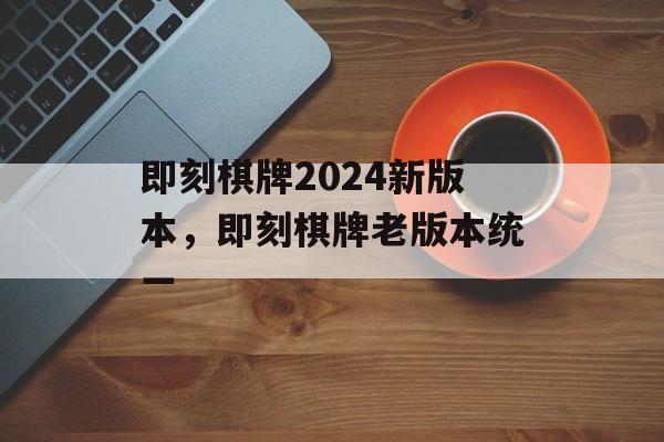 即刻棋牌2024新版本，即刻棋牌老版本统一