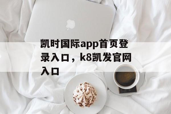 凯时国际app首页登录入口，k8凯发官网入口