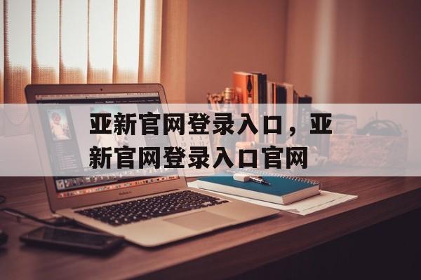 亚新官网登录入口，亚新官网登录入口官网