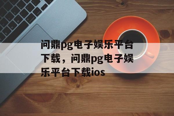 问鼎pg电子娱乐平台下载，问鼎pg电子娱乐平台下载ios