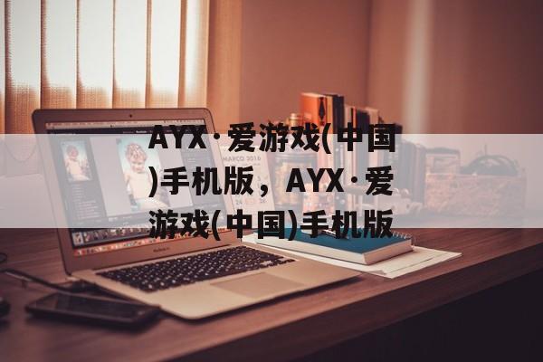 AYX·爱游戏(中国)手机版，AYX·爱游戏(中国)手机版