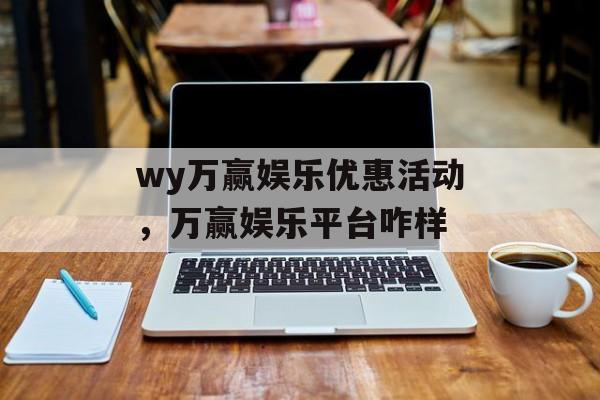 wy万赢娱乐优惠活动，万赢娱乐平台咋样