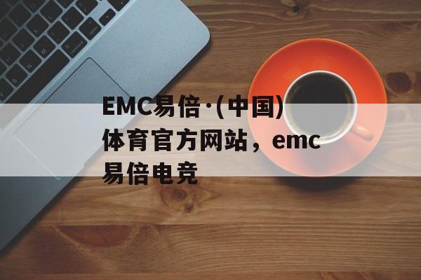 EMC易倍·(中国)体育官方网站，emc易倍电竞