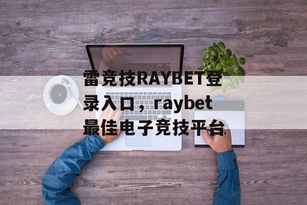 雷竞技RAYBET登录入口，raybet最佳电子竞技平台