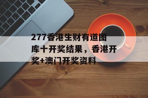 277香港生财有道图库十开奖结果，香港开奖+澳门开奖资料