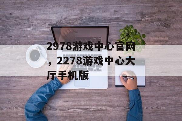 2978游戏中心官网，2278游戏中心大厅手机版