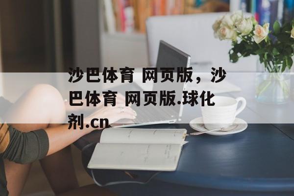 沙巴体育 网页版，沙巴体育 网页版.球化剂.cn